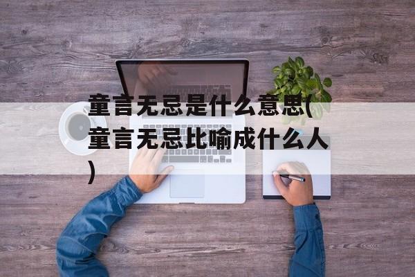 童言无忌是什么意思(童言无忌比喻成什么人)-第1张图片-