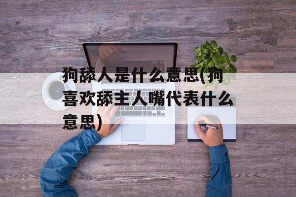 狗舔人是什么意思(狗喜欢舔主人嘴代表什么意思)-第1张图片-
