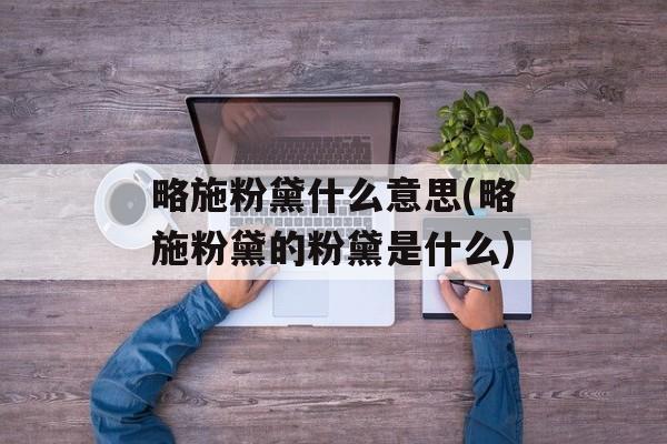 略施粉黛什么意思(略施粉黛的粉黛是什么)-第1张图片-