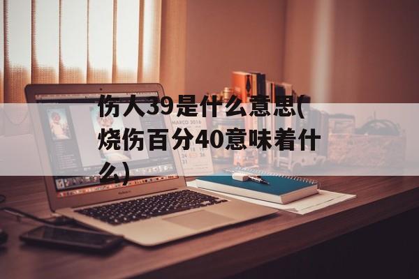 伤人39是什么意思(烧伤百分40意味着什么)-第1张图片-