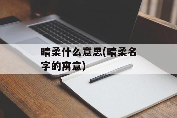 晴柔什么意思(晴柔名字的寓意)-第1张图片-
