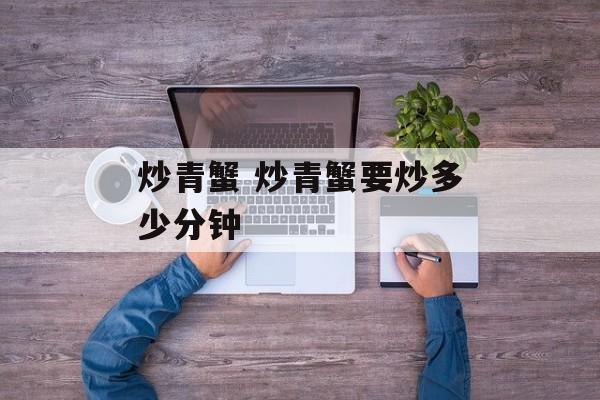 炒青蟹 炒青蟹要炒多少分钟-第1张图片-