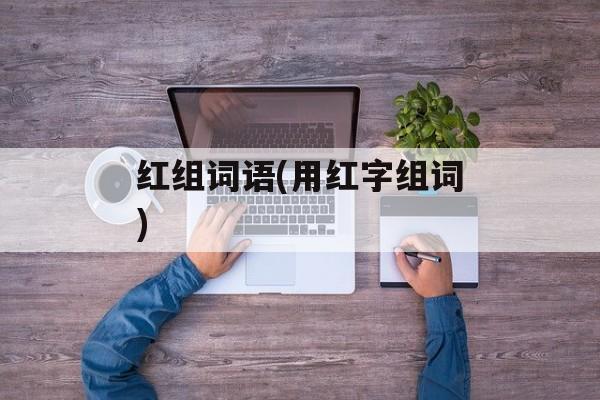 红组词语(用红字组词)-第1张图片-