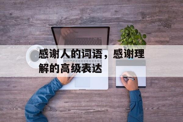 感谢人的词语，感谢理解的高级表达-第1张图片-