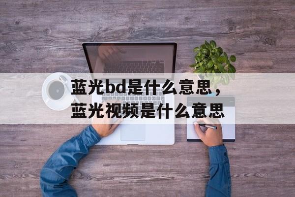 蓝光bd是什么意思，蓝光视频是什么意思-第1张图片-