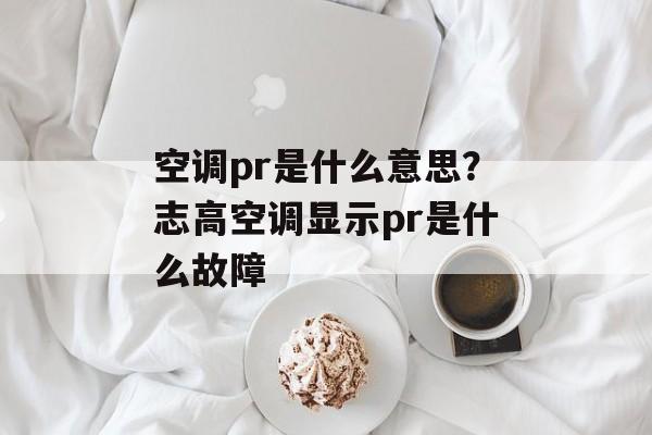 空调pr是什么意思？志高空调显示pr是什么故障-第1张图片-