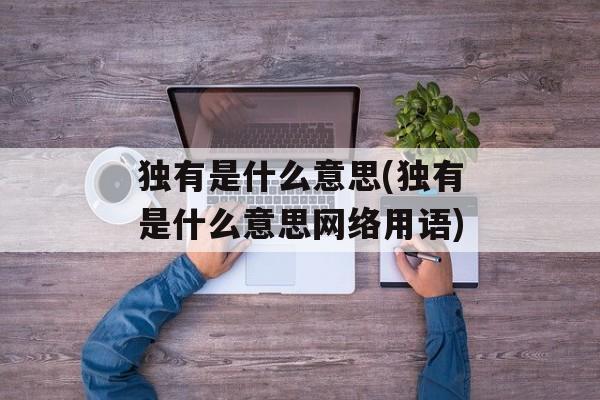 独有是什么意思(独有是什么意思网络用语)-第1张图片-