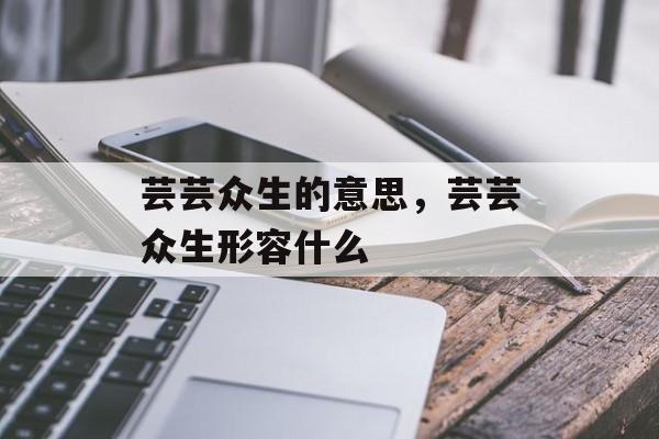 芸芸众生的意思，芸芸众生形容什么-第1张图片-
