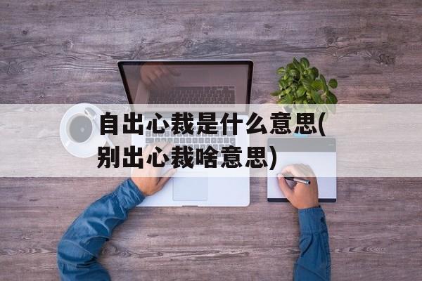 自出心裁是什么意思(别出心裁啥意思)-第1张图片-