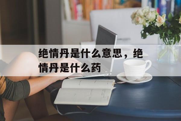 绝情丹是什么意思，绝情丹是什么药-第1张图片-