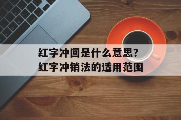 红字冲回是什么意思？红字冲销法的适用范围-第1张图片-