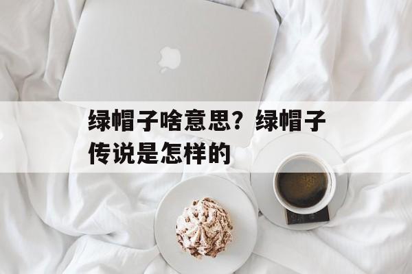 绿帽子啥意思？绿帽子传说是怎样的-第1张图片-