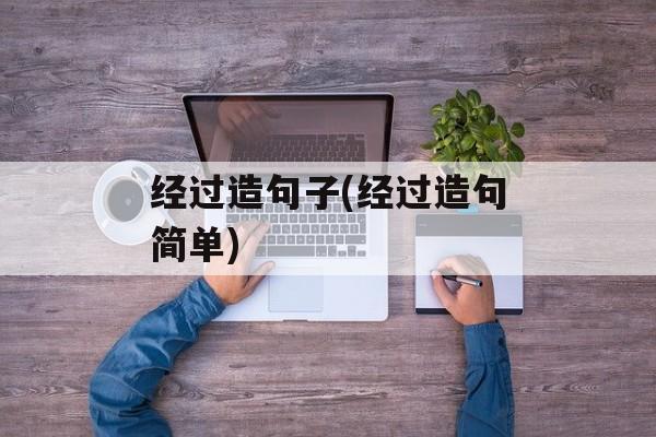 经过造句子(经过造句简单)-第1张图片-