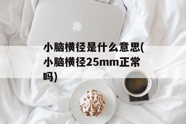 小脑横径是什么意思(小脑横径25mm正常吗)-第1张图片-