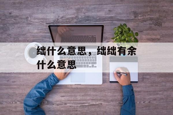 绌什么意思，绌绌有余什么意思-第1张图片-