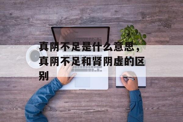 真阴不足是什么意思，真阴不足和肾阴虚的区别-第1张图片-