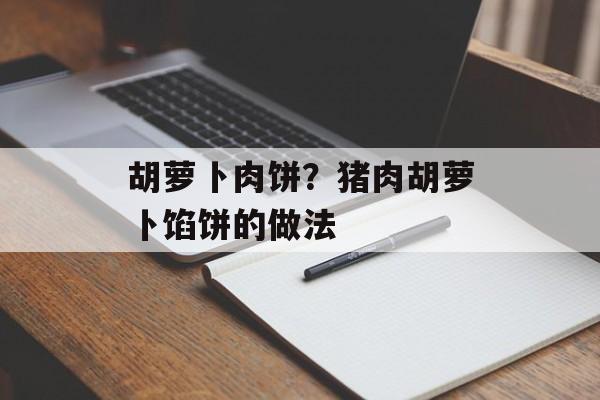 胡萝卜肉饼？猪肉胡萝卜馅饼的做法-第1张图片-