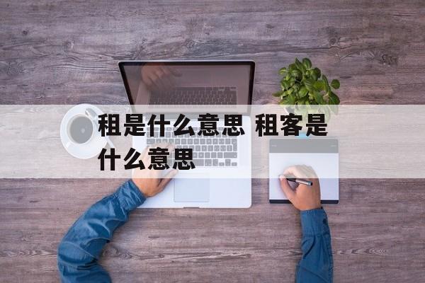 租是什么意思 租客是什么意思-第1张图片-