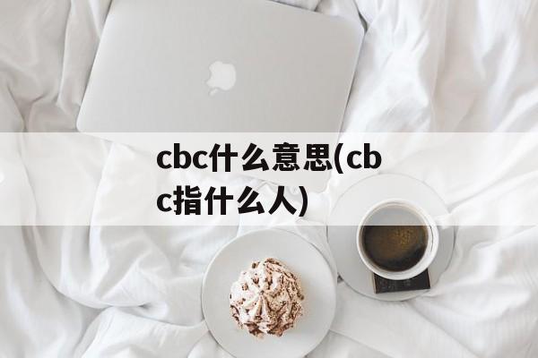 cbc什么意思(cbc指什么人)-第1张图片-