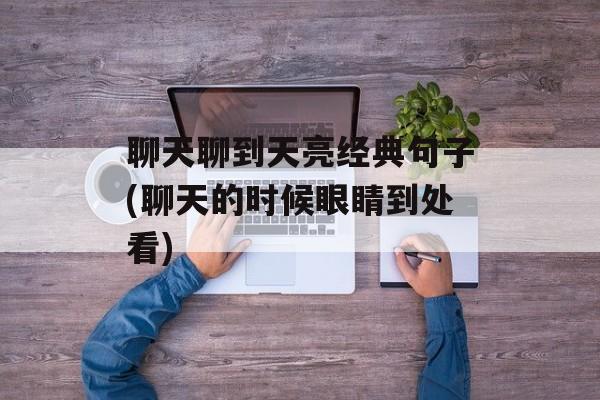 聊天聊到天亮经典句子(聊天的时候眼睛到处看)-第1张图片-