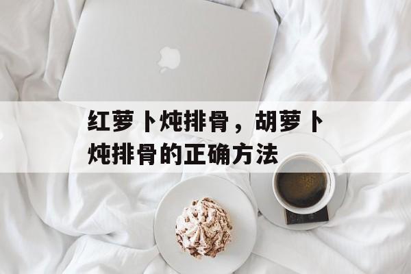 红萝卜炖排骨，胡萝卜炖排骨的正确方法-第1张图片-