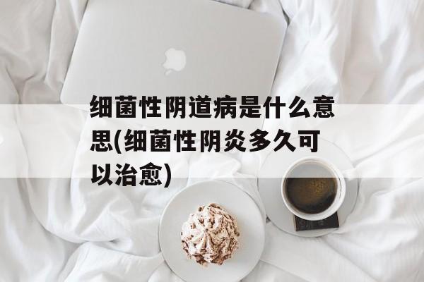 细菌性阴道病是什么意思(细菌性阴炎多久可以治愈)-第1张图片-