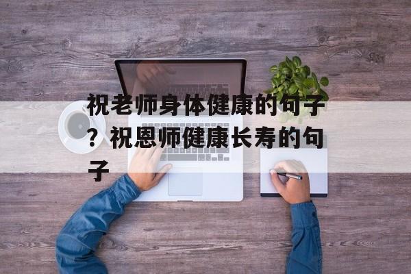 祝老师身体健康的句子？祝恩师健康长寿的句子-第1张图片-