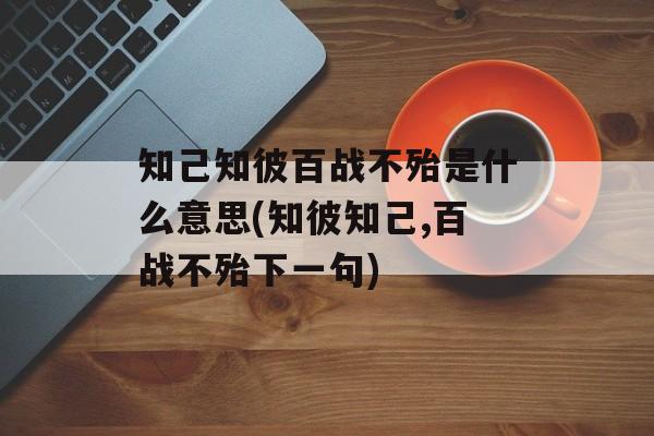 知己知彼百战不殆是什么意思(知彼知己,百战不殆下一句)-第1张图片-