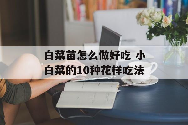 白菜苗怎么做好吃 小白菜的10种花样吃法-第1张图片-