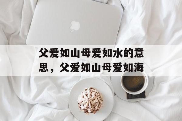 父爱如山母爱如水的意思，父爱如山母爱如海-第1张图片-