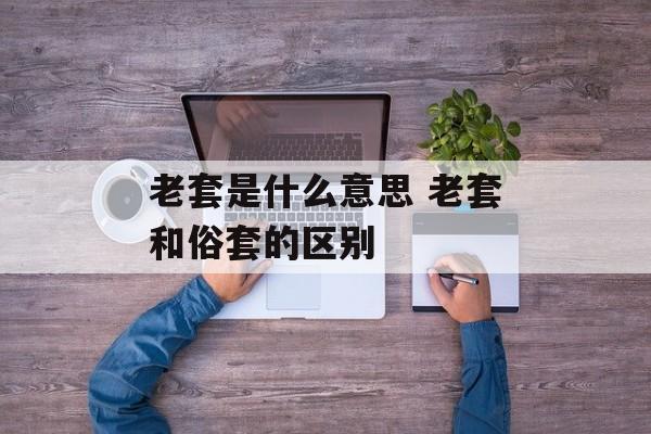 老套是什么意思 老套和俗套的区别-第1张图片-