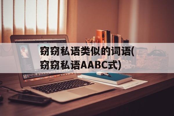 窃窃私语类似的词语(窃窃私语AABC式)-第1张图片-
