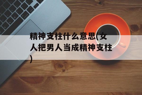精神支柱什么意思(女人把男人当成精神支柱)-第1张图片-