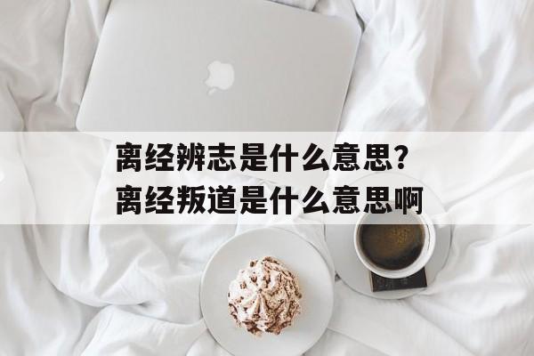 离经辨志是什么意思？离经叛道是什么意思啊-第1张图片-