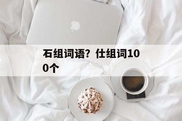 石组词语？仕组词100个-第1张图片-