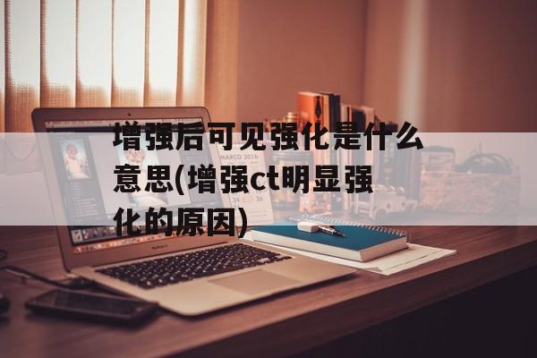 增强后可见强化是什么意思(增强ct明显强化的原因)-第1张图片-