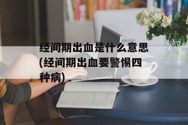 经间期出血是什么意思(经间期出血要警惕四种病)-第1张图片-