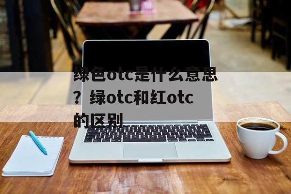 绿色otc是什么意思？绿otc和红otc的区别-第1张图片-
