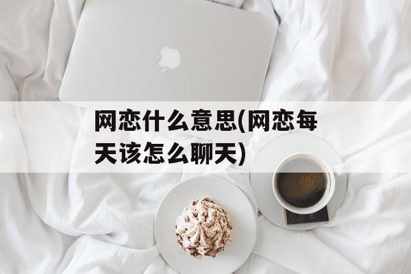 网恋什么意思(网恋每天该怎么聊天)-第1张图片-