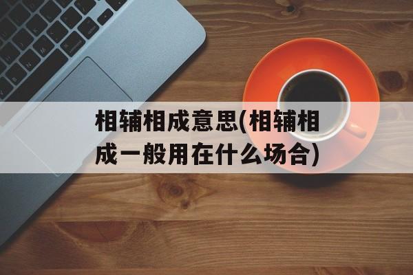 相辅相成意思(相辅相成一般用在什么场合)-第1张图片-