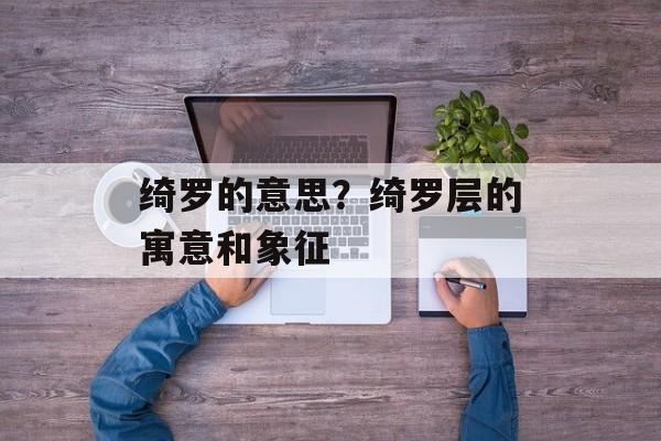 绮罗的意思？绮罗层的寓意和象征-第1张图片-