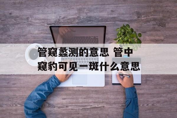 管窥蠡测的意思 管中窥豹可见一斑什么意思-第1张图片-