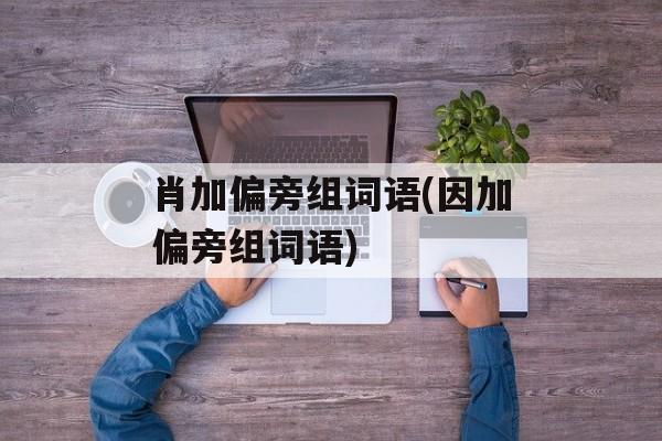 肖加偏旁组词语(因加偏旁组词语)-第1张图片-