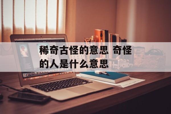 稀奇古怪的意思 奇怪的人是什么意思-第1张图片-