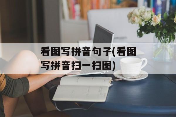 看图写拼音句子(看图写拼音扫一扫图)-第1张图片-
