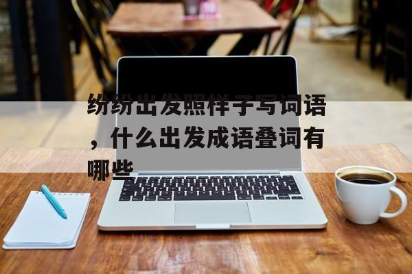 纷纷出发照样子写词语，什么出发成语叠词有哪些-第1张图片-