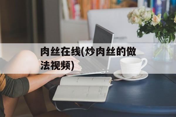 肉丝在线(炒肉丝的做法视频)-第1张图片-