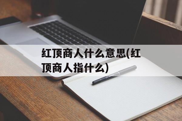 红顶商人什么意思(红顶商人指什么)-第1张图片-