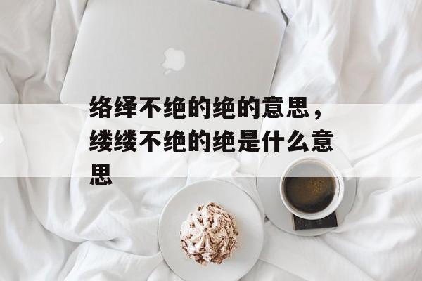 络绎不绝的绝的意思，缕缕不绝的绝是什么意思-第1张图片-