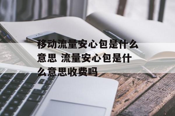 移动流量安心包是什么意思 流量安心包是什么意思收费吗-第1张图片-